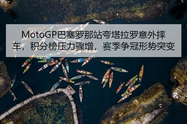 MotoGP巴塞罗那站夸塔拉罗意外摔车，积分榜压力骤增，赛季争冠形势突变