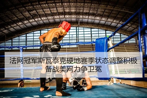 法网冠军斯瓦泰克硬地赛季状态调整积极备战美网力争卫冕